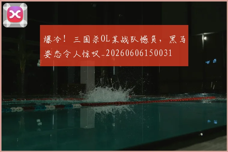 爆冷!三国杀OL某战队憾负,黑马姿态令人惊叹_20260606150031