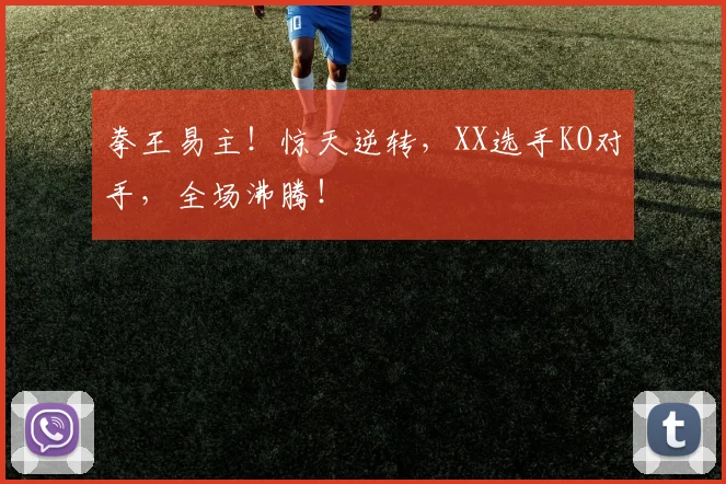 拳王易主！惊天逆转，XX选手KO对手，全场沸腾！
