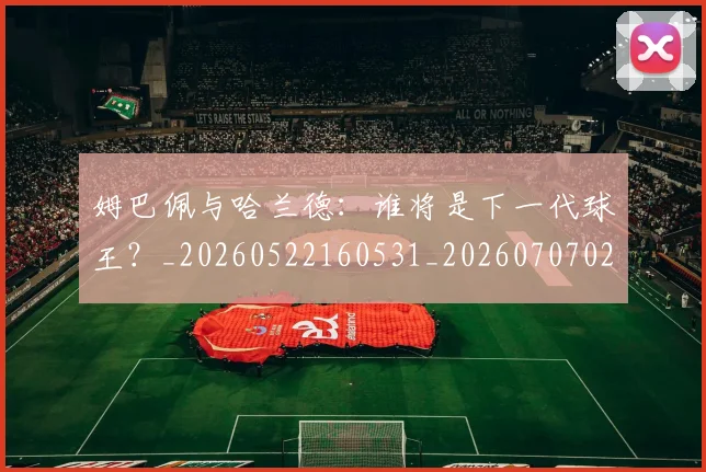 姆巴佩与哈兰德：谁将是下一代球王？_20260522160531_20260707023406