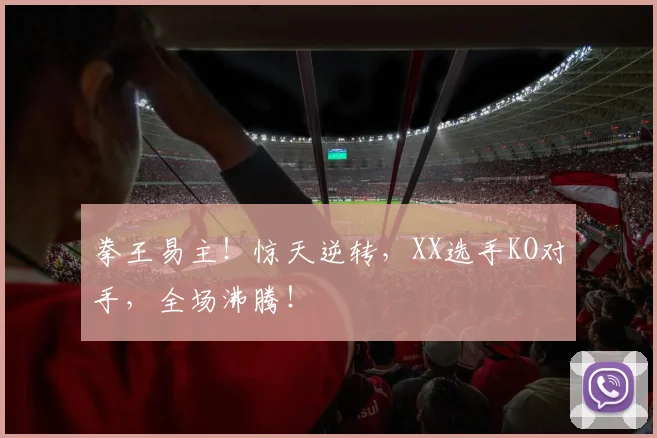 拳王易主！惊天逆转，XX选手KO对手，全场沸腾！