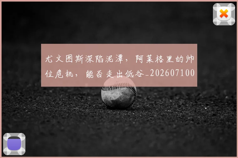 尤文图斯深陷泥潭，阿莱格里的帅位危机，能否走出低谷_20260710002708