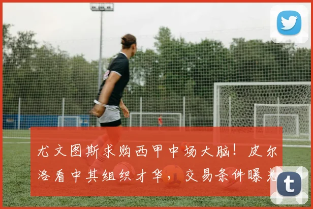尤文图斯求购西甲中场大脑!皮尔洛看中其组织才华,交易条件曝光_20260707145515