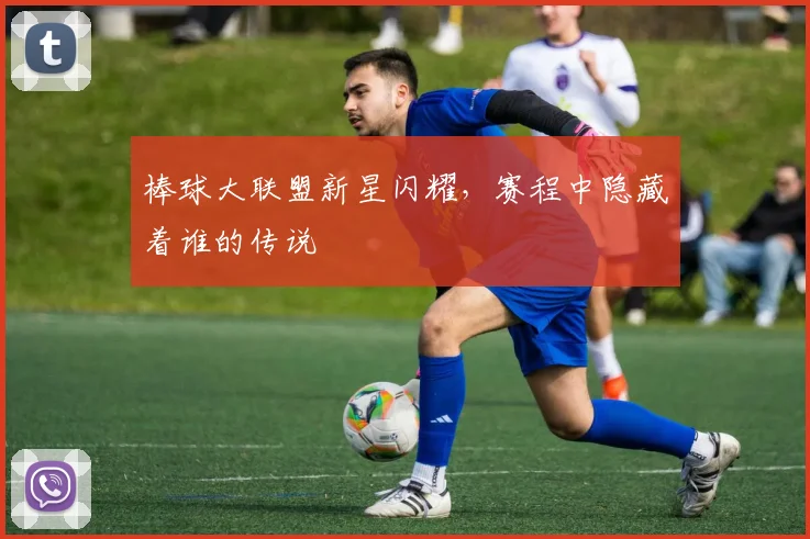 棒球大联盟新星闪耀,赛程中隐藏着谁的传说