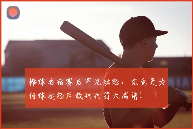 棒球名宿赛后罕见动怒,究竟是为何球迷怒斥裁判判罚太离谱!
