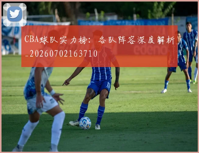 CBA球队实力榜:各队阵容深度解析_20260702163710