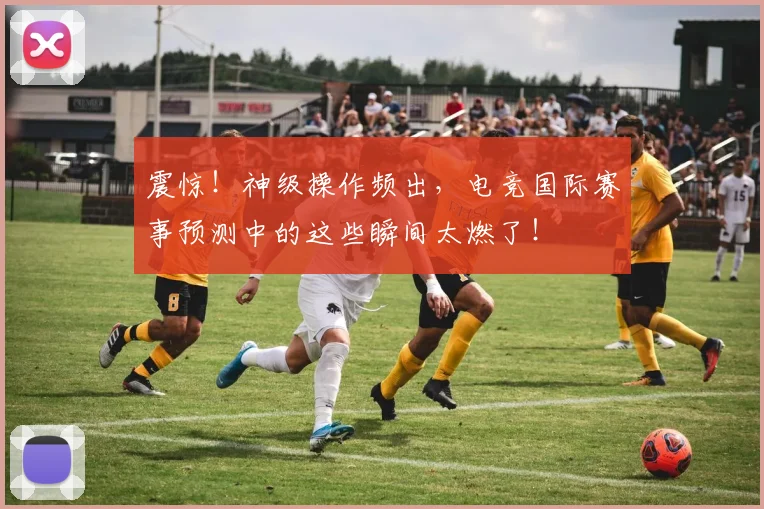 震惊!神级操作频出,电竞国际赛事预测中的这些瞬间太燃了!