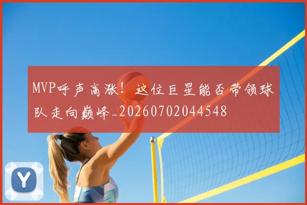MVP呼声高涨!这位巨星能否带领球队走向巅峰_20260702044548