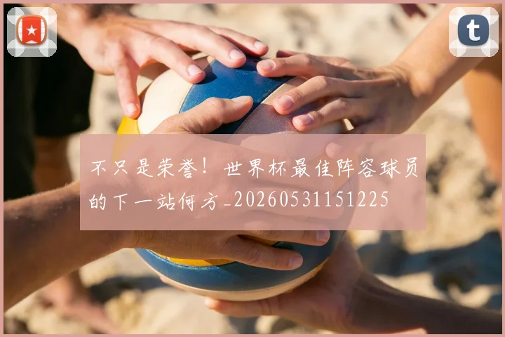 不只是荣誉！世界杯最佳阵容球员的下一站何方_20260531151225