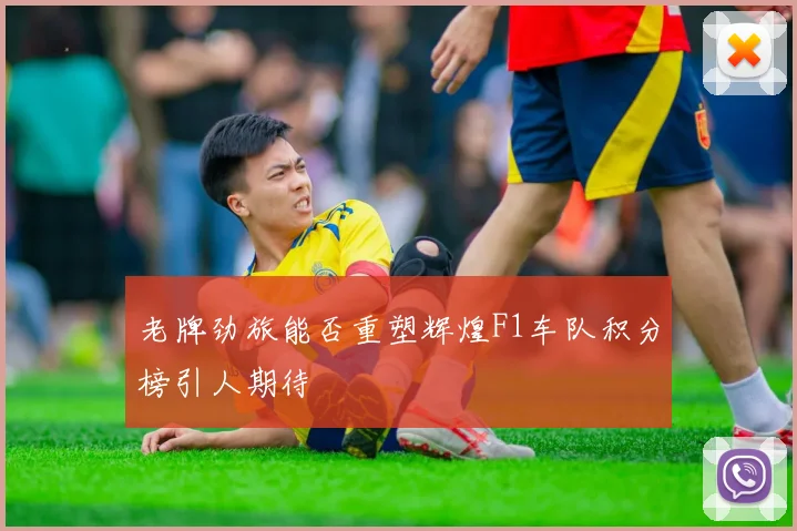 老牌劲旅能否重塑辉煌F1车队积分榜引人期待