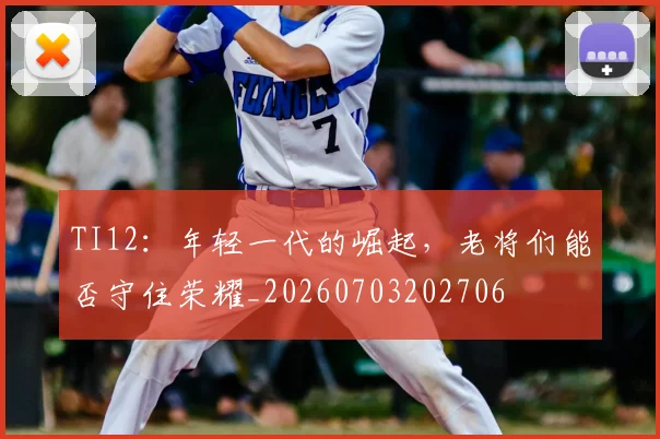 TI12:年轻一代的崛起,老将们能否守住荣耀_20260703202706