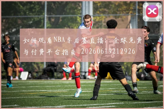 如何观看NBA季后赛直播：全球免费与付费平台指南_20260619212926