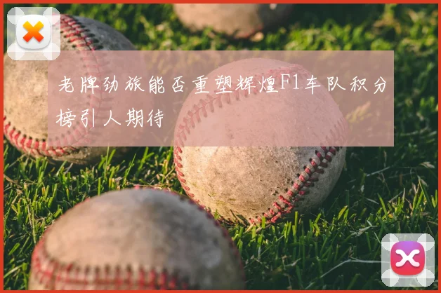 老牌劲旅能否重塑辉煌F1车队积分榜引人期待