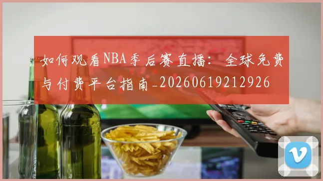 如何观看NBA季后赛直播：全球免费与付费平台指南_20260619212926