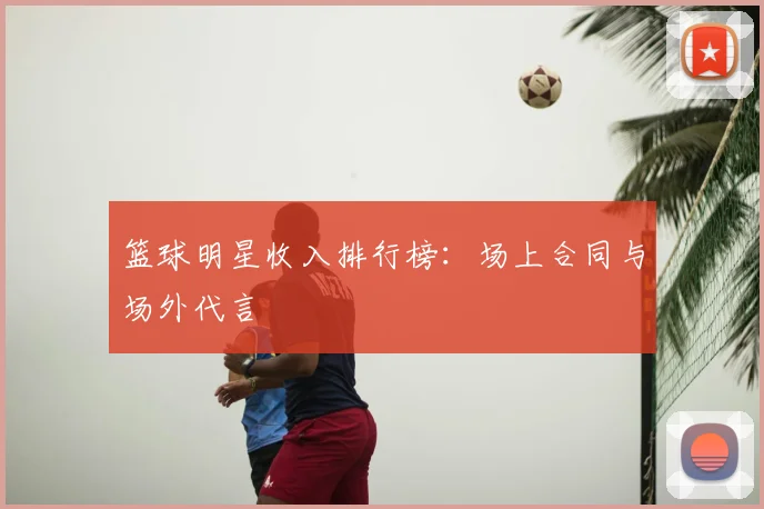 篮球明星收入排行榜:场上合同与场外代言