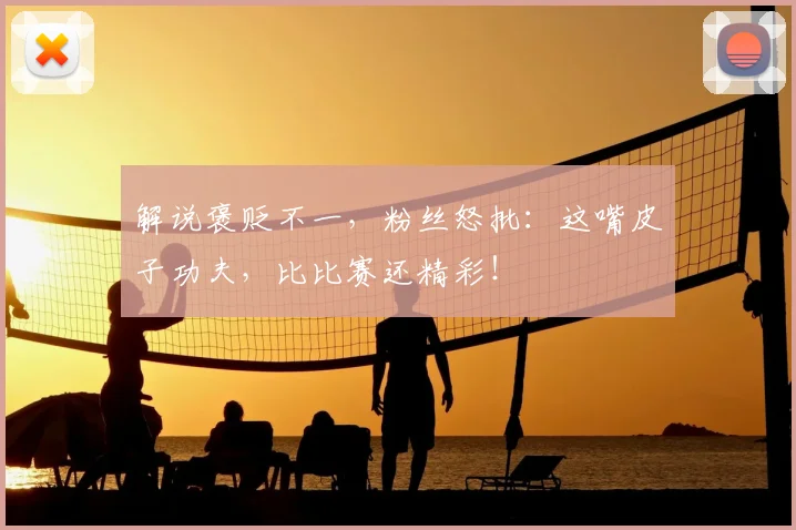 解说褒贬不一，粉丝怒批：这嘴皮子功夫，比比赛还精彩！