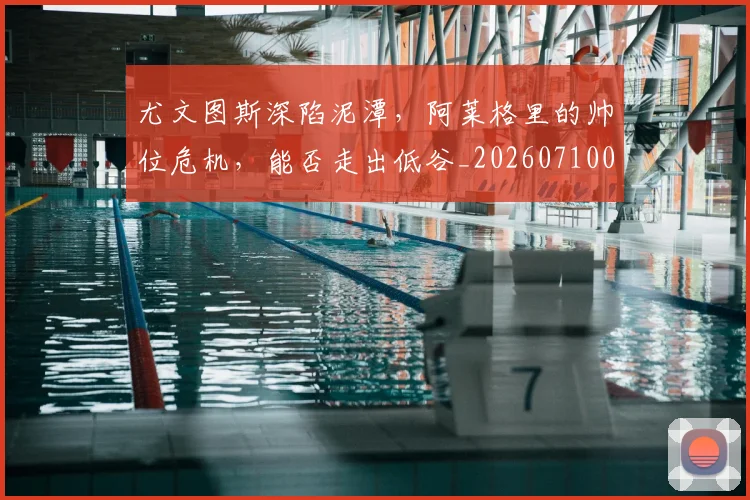 尤文图斯深陷泥潭,阿莱格里的帅位危机,能否走出低谷_20260710002708