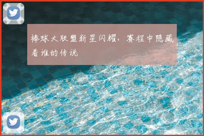 棒球大联盟新星闪耀，赛程中隐藏着谁的传说