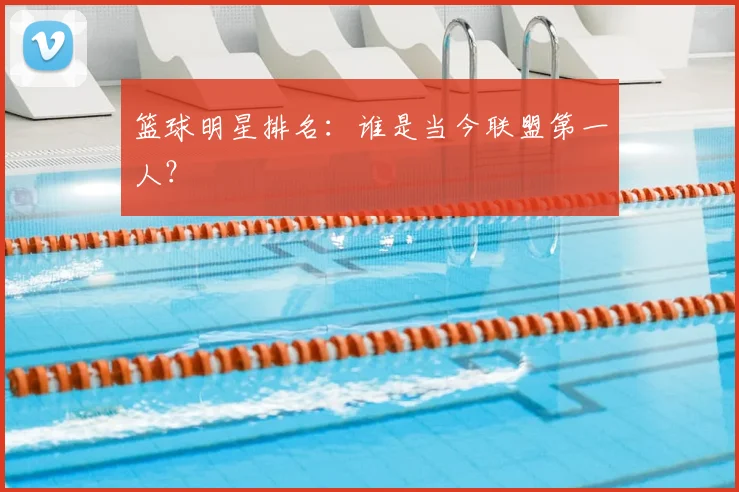 篮球明星排名：谁是当今联盟第一人？
