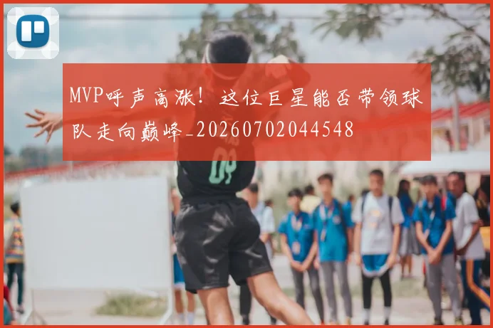 MVP呼声高涨！这位巨星能否带领球队走向巅峰_20260702044548