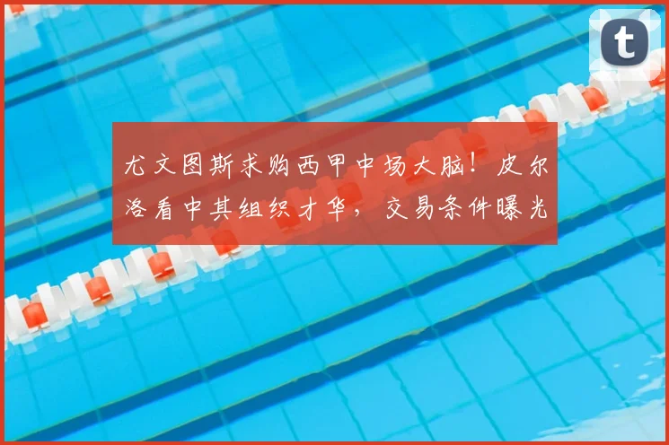 尤文图斯求购西甲中场大脑！皮尔洛看中其组织才华，交易条件曝光_20260707145515