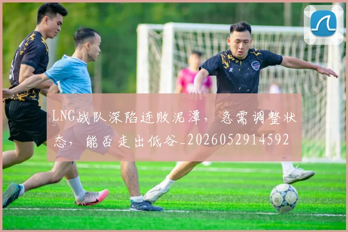 LNG战队深陷连败泥潭，急需调整状态，能否走出低谷_20260529145924