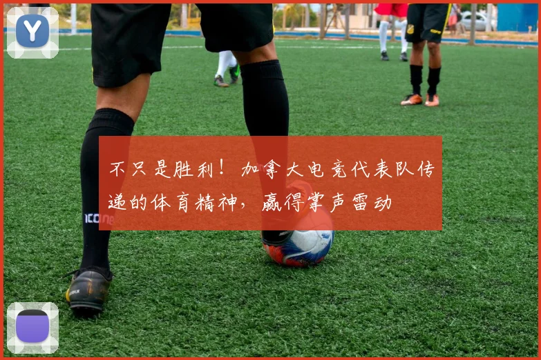 不只是胜利！加拿大电竞代表队传递的体育精神，赢得掌声雷动