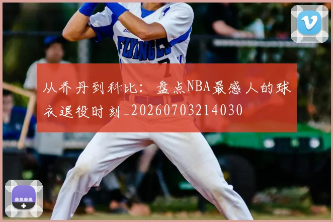 从乔丹到科比:盘点NBA最感人的球衣退役时刻_20260703214030