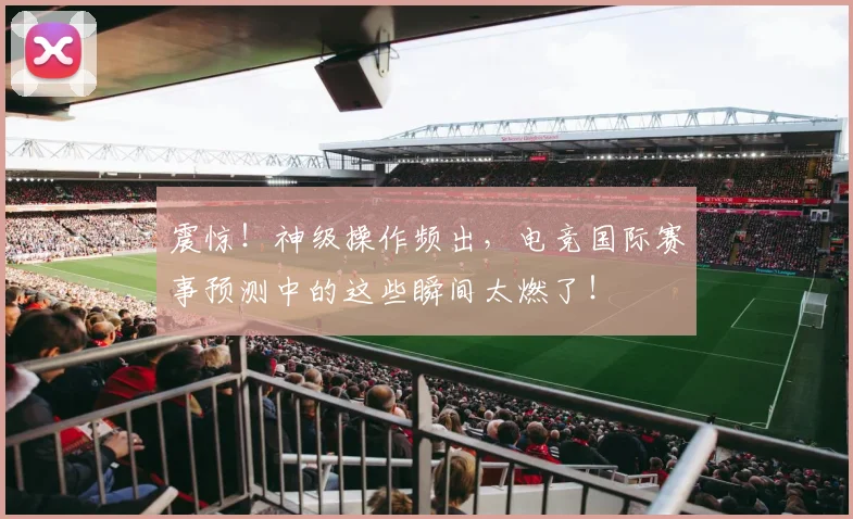 震惊！神级操作频出，电竞国际赛事预测中的这些瞬间太燃了！