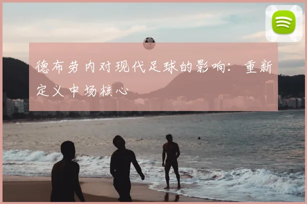 德布劳内对现代足球的影响:重新定义中场核心