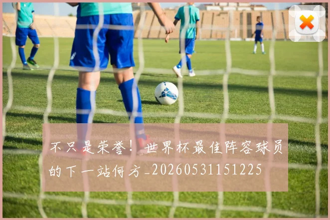 不只是荣誉!世界杯最佳阵容球员的下一站何方_20260531151225