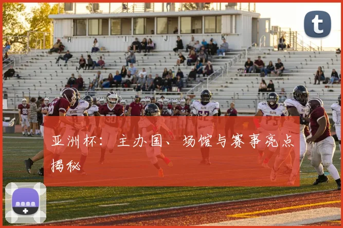 亚洲杯：主办国、场馆与赛事亮点揭秘