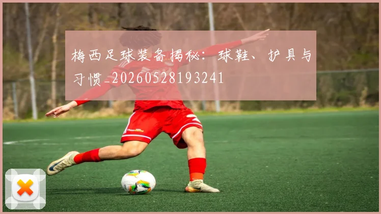 梅西足球装备揭秘：球鞋、护具与习惯_20260528193241