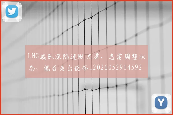 LNG战队深陷连败泥潭,急需调整状态,能否走出低谷_20260529145924