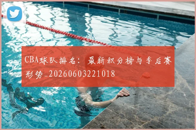 CBA球队排名：最新积分榜与季后赛形势_20260603221018