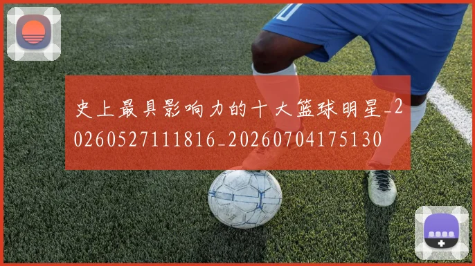 史上最具影响力的十大篮球明星_20260527111816_20260704175130
