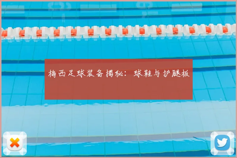梅西足球装备揭秘:球鞋与护腿板