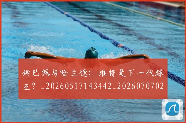 姆巴佩与哈兰德:谁将是下一代球王?_20260517143442_20260707023404