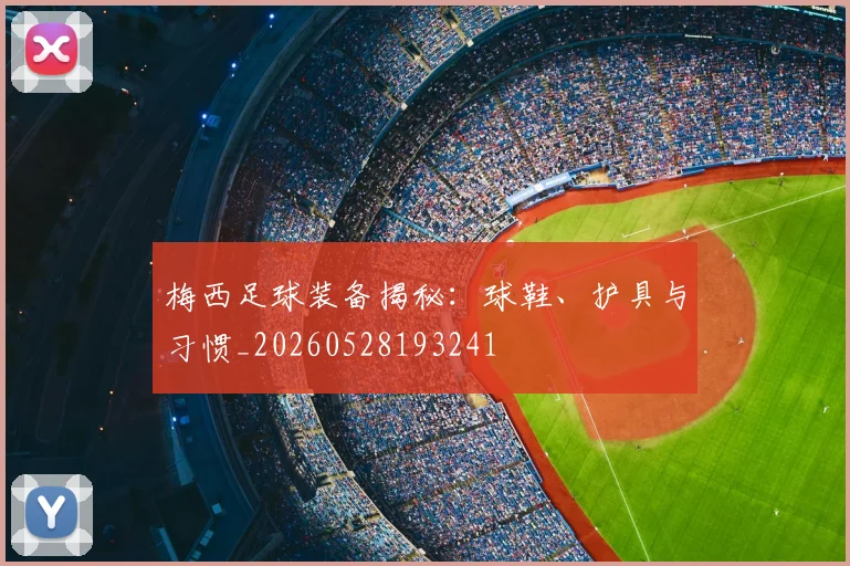 梅西足球装备揭秘:球鞋、护具与习惯_20260528193241