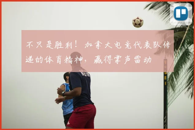 不只是胜利！加拿大电竞代表队传递的体育精神，赢得掌声雷动