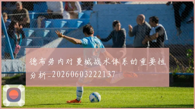 德布劳内对曼城战术体系的重要性分析_20260603222137