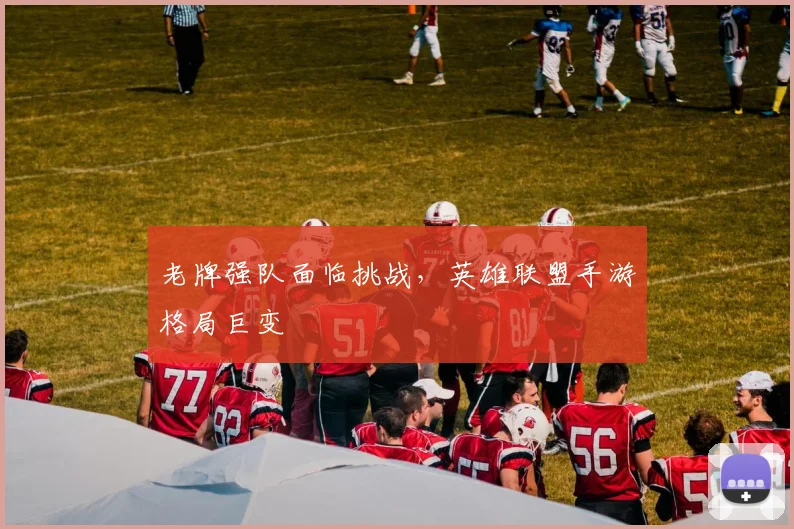 老牌强队面临挑战，英雄联盟手游格局巨变